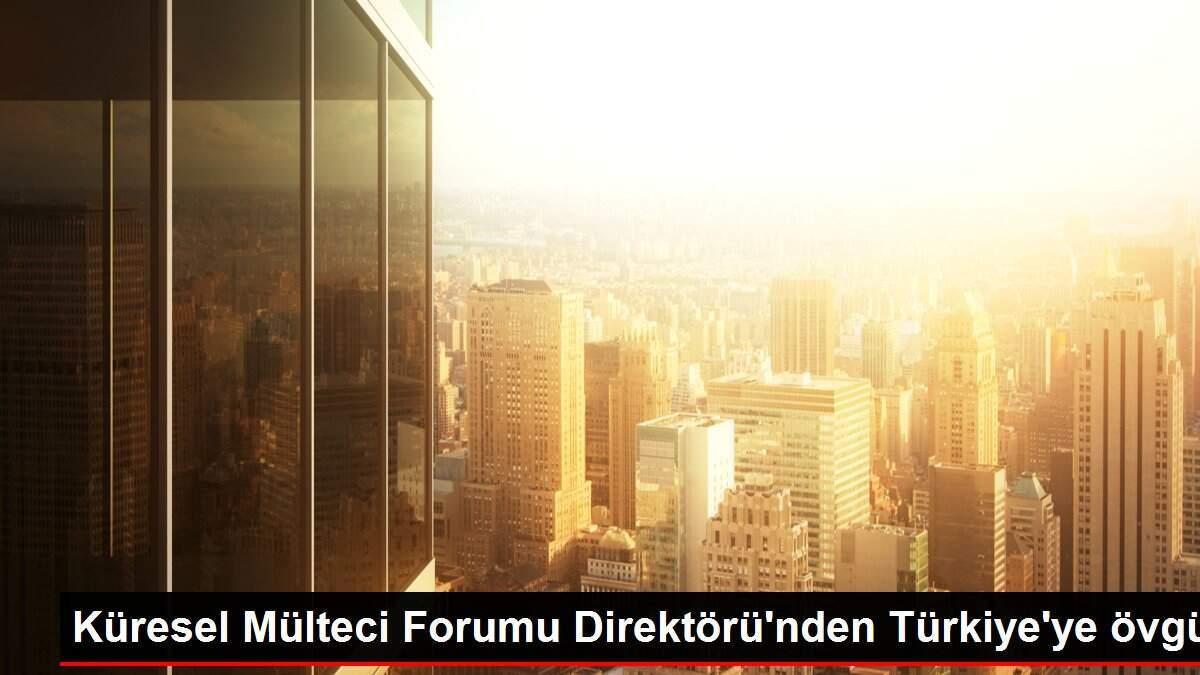 Küresel Mülteci Forumu Direktörü'nden Türkiye'ye övgü