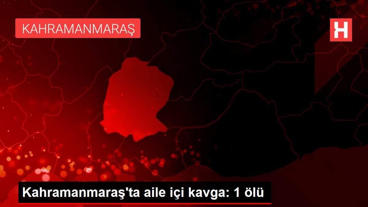 Kahramanmaraş'ta aile içi kavga: 1 ölü