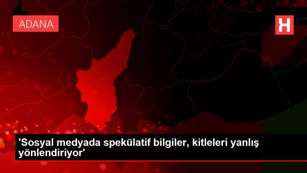 'Sosyal medyada spekülatif bilgiler, kitleleri yanlış yönlendiriyor'