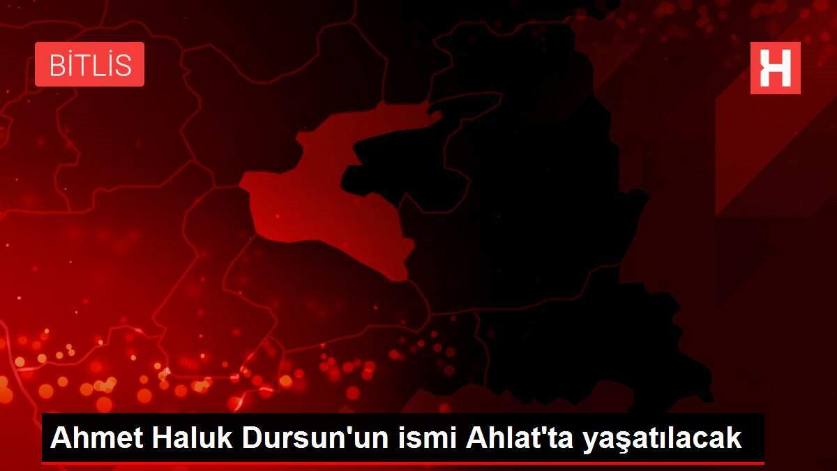 Ahmet Haluk Dursun'un ismi Ahlat'ta yaşatılacak