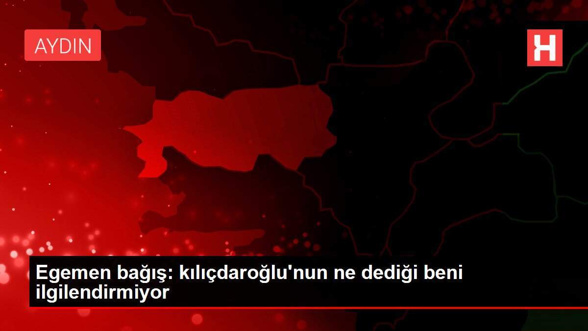 Egemen bağış: kılıçdaroğlu'nun ne dediği beni ilgilendirmiyor