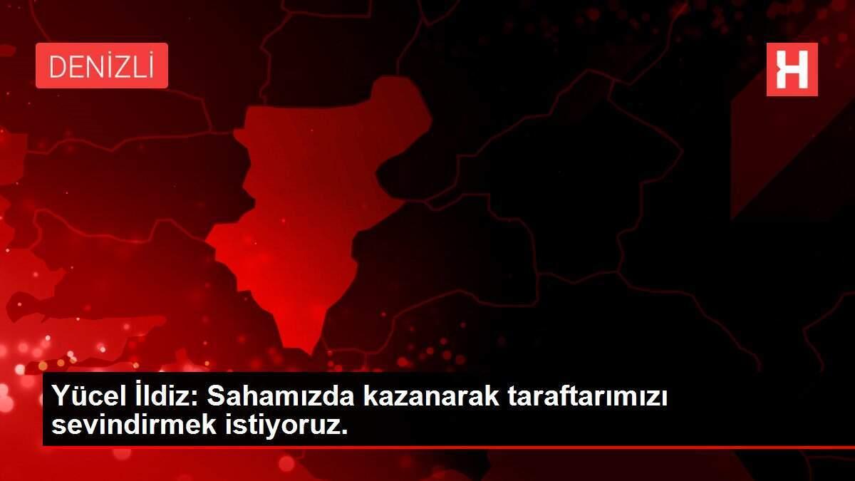 Yücel İldiz: Sahamızda kazanarak taraftarımızı sevindirmek istiyoruz.