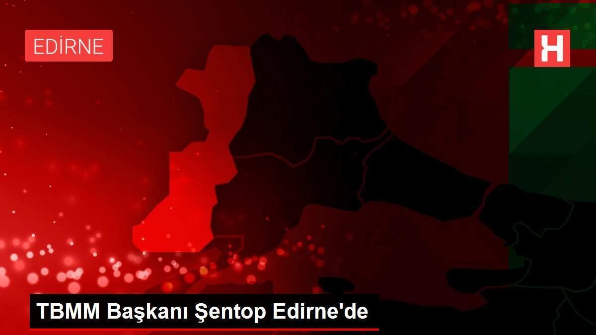 TBMM Başkanı Şentop Edirne'de TBMM Başkanı Şentop Edirne'de