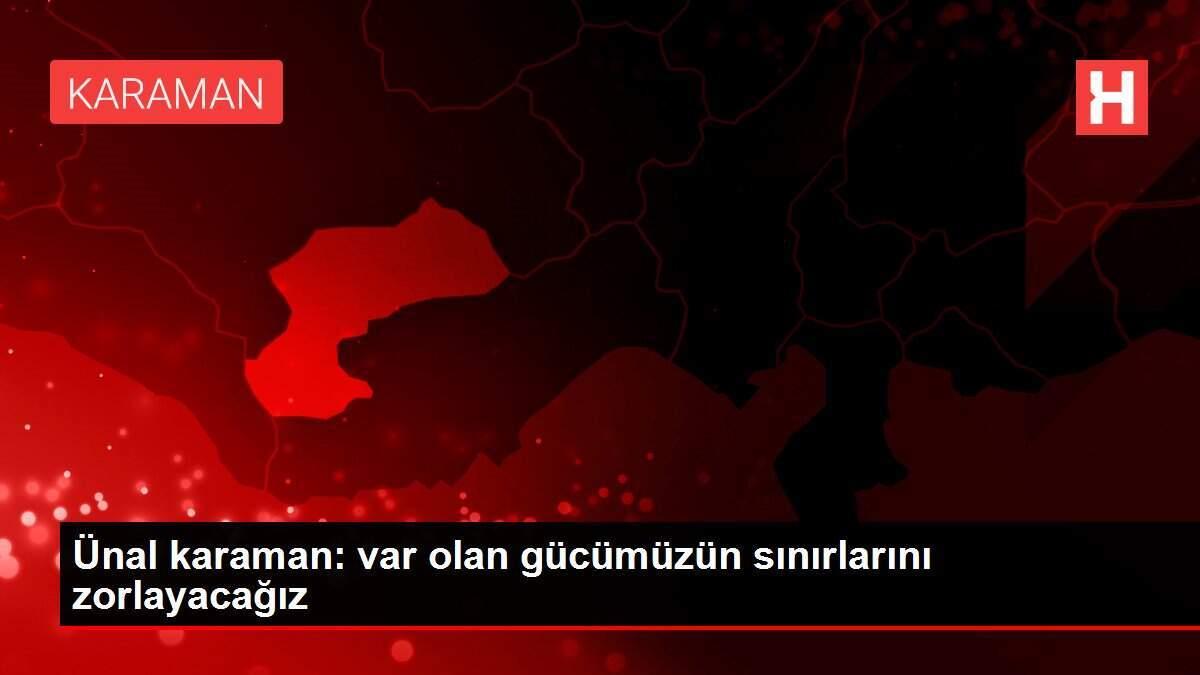 Ünal karaman: var olan gücümüzün sınırlarını zorlayacağız Ünal karaman: var olan gücümüzün sınırlarını zorlayacağız