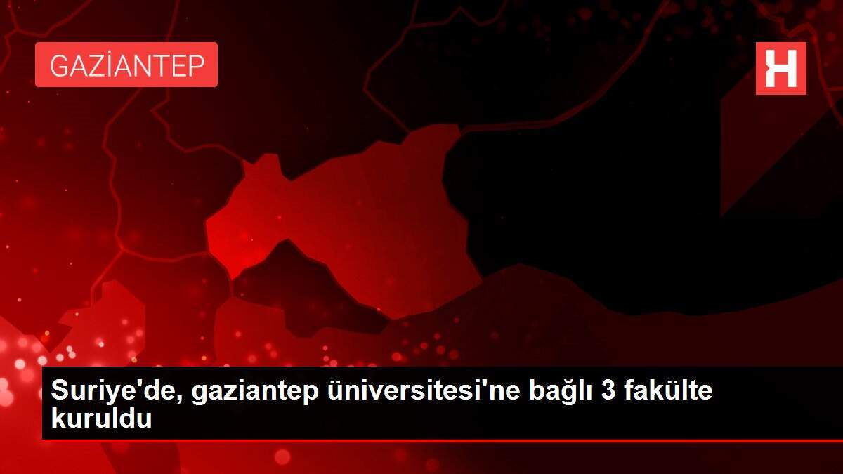 Suriye'de, gaziantep üniversitesi'ne bağlı 3 fakülte kuruldu