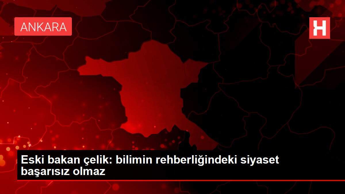 Eski bakan çelik: bilimin rehberliğindeki siyaset başarısız olmaz