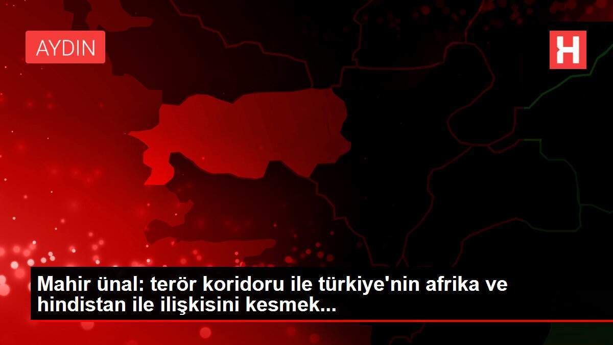 Mahir ünal: terör koridoru ile türkiye'nin afrika ve hindistan ile ilişkisini kesmek...