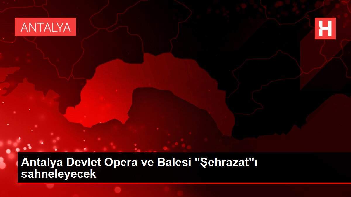 Antalya Devlet Opera ve Balesi 'Şehrazat'ı sahneleyecek