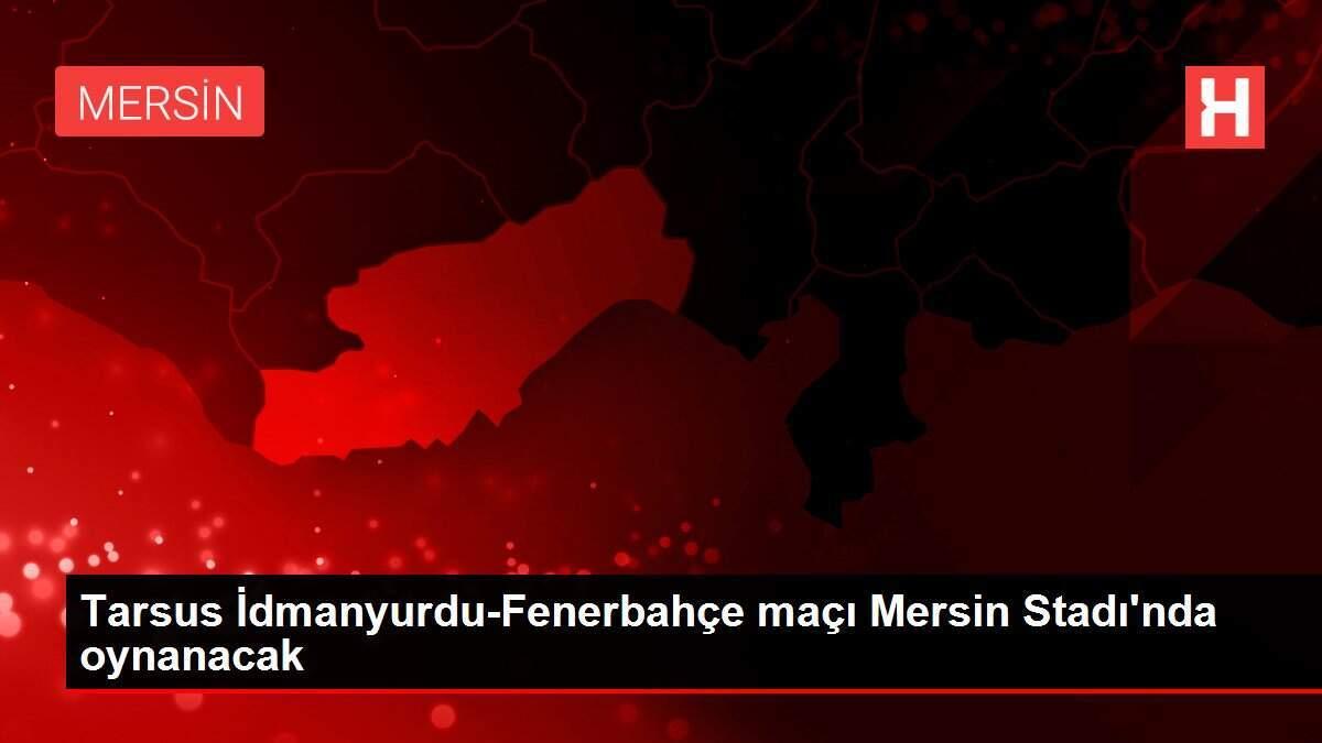 Tarsus İdmanyurdu-Fenerbahçe maçı Mersin Stadı'nda oynanacak