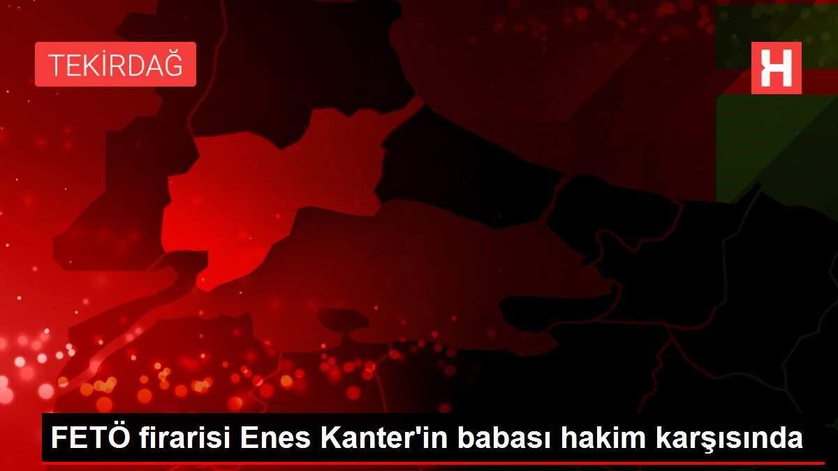 FETÖ firarisi Enes Kanter'in babası hakim karşısında