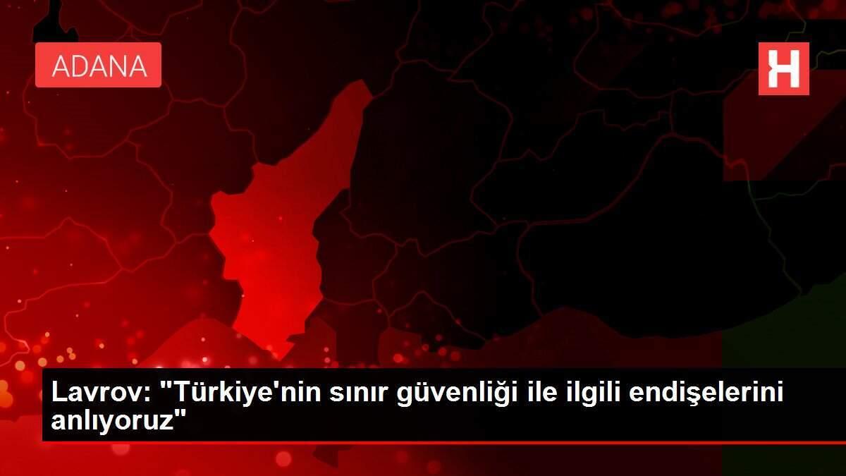 Lavrov: "Türkiye'nin sınır güvenliği ile ilgili endişelerini anlıyoruz"