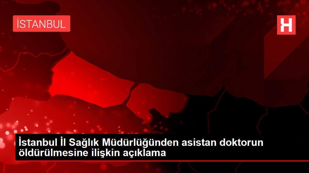 İstanbul İl Sağlık Müdürlüğünden asistan doktorun öldürülmesine ilişkin açıklama