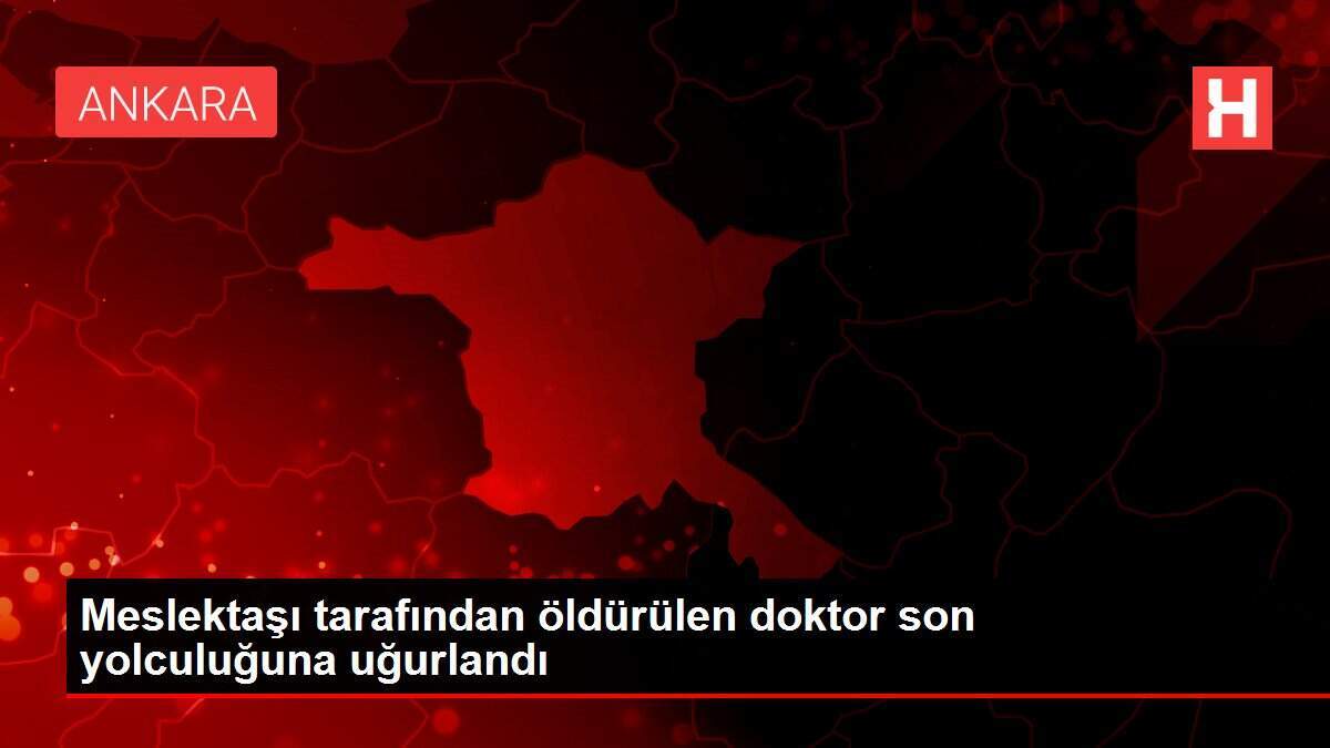 Meslektaşı tarafından öldürülen doktor son yolculuğuna uğurlandı