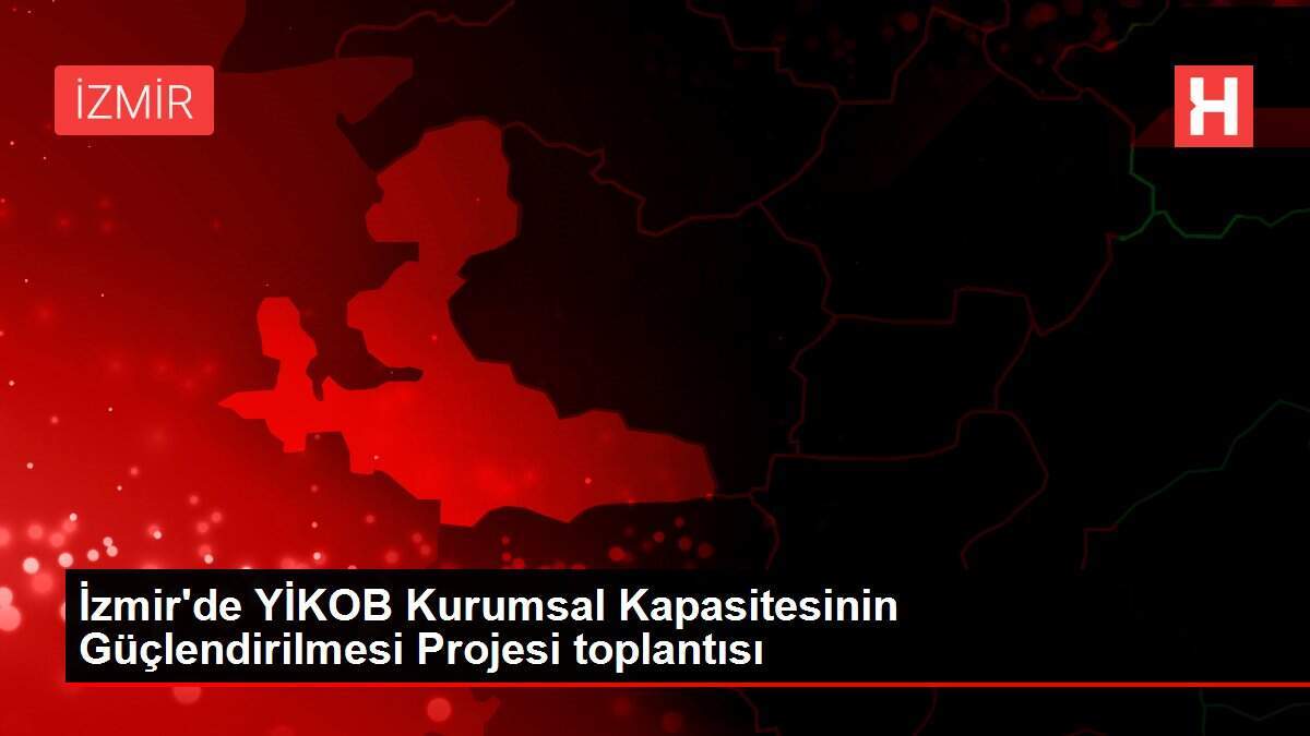 İzmir'de YİKOB Kurumsal Kapasitesinin Güçlendirilmesi Projesi toplantısı