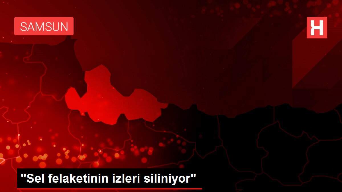 'Sel felaketinin izleri siliniyor'