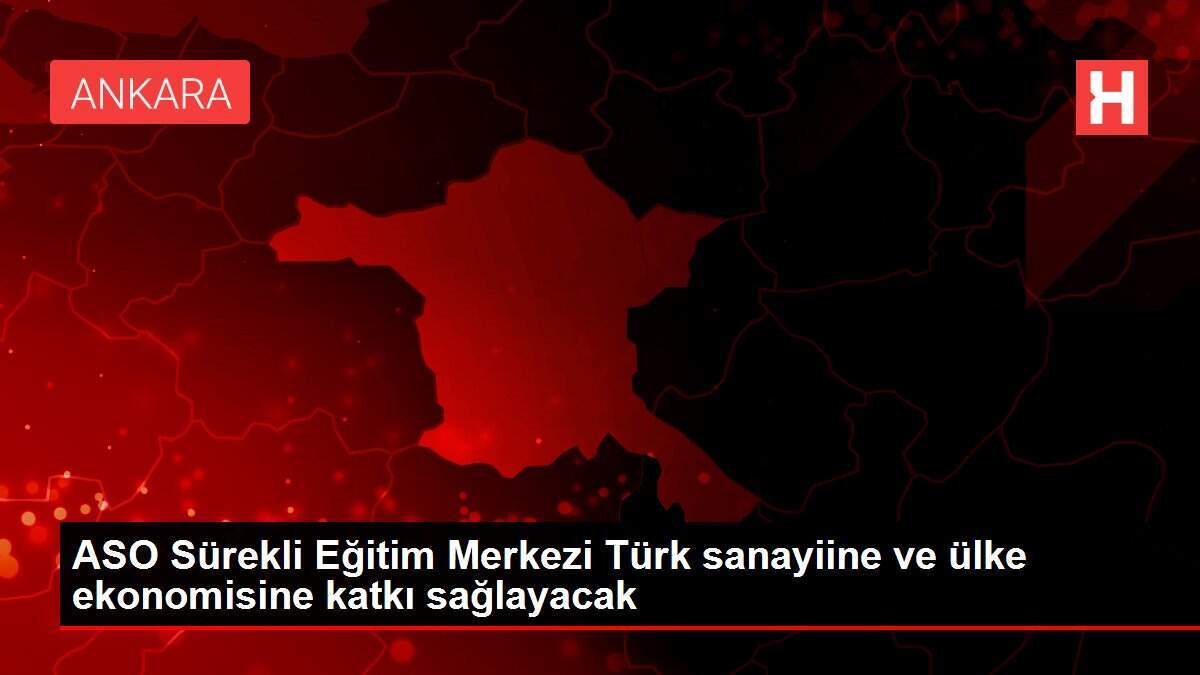 ASO Sürekli Eğitim Merkezi Türk sanayiine ve ülke ekonomisine katkı sağlayacak
