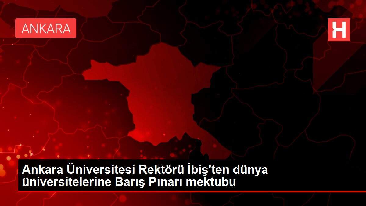 Ankara Üniversitesi Rektörü İbiş'ten dünya üniversitelerine Barış Pınarı mektubu