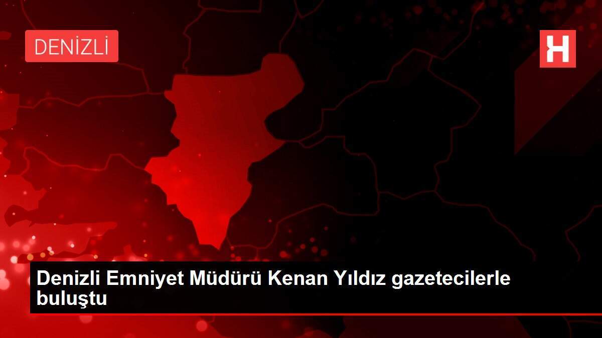 Denizli Emniyet Müdürü Kenan Yıldız gazetecilerle buluştu