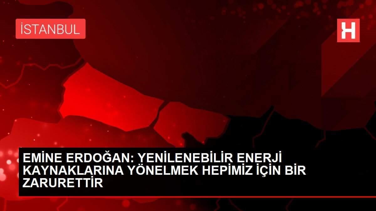 EMİNE ERDOĞAN: YENİLENEBİLİR ENERJİ KAYNAKLARINA YÖNELMEK HEPİMİZ İÇİN BİR ZARURETTİR EMİNE ERDOĞAN: YENİLENEBİLİR ENERJİ KAYNAKLARINA YÖNELMEK HEPİMİZ İÇİN BİR ZARURETTİR
