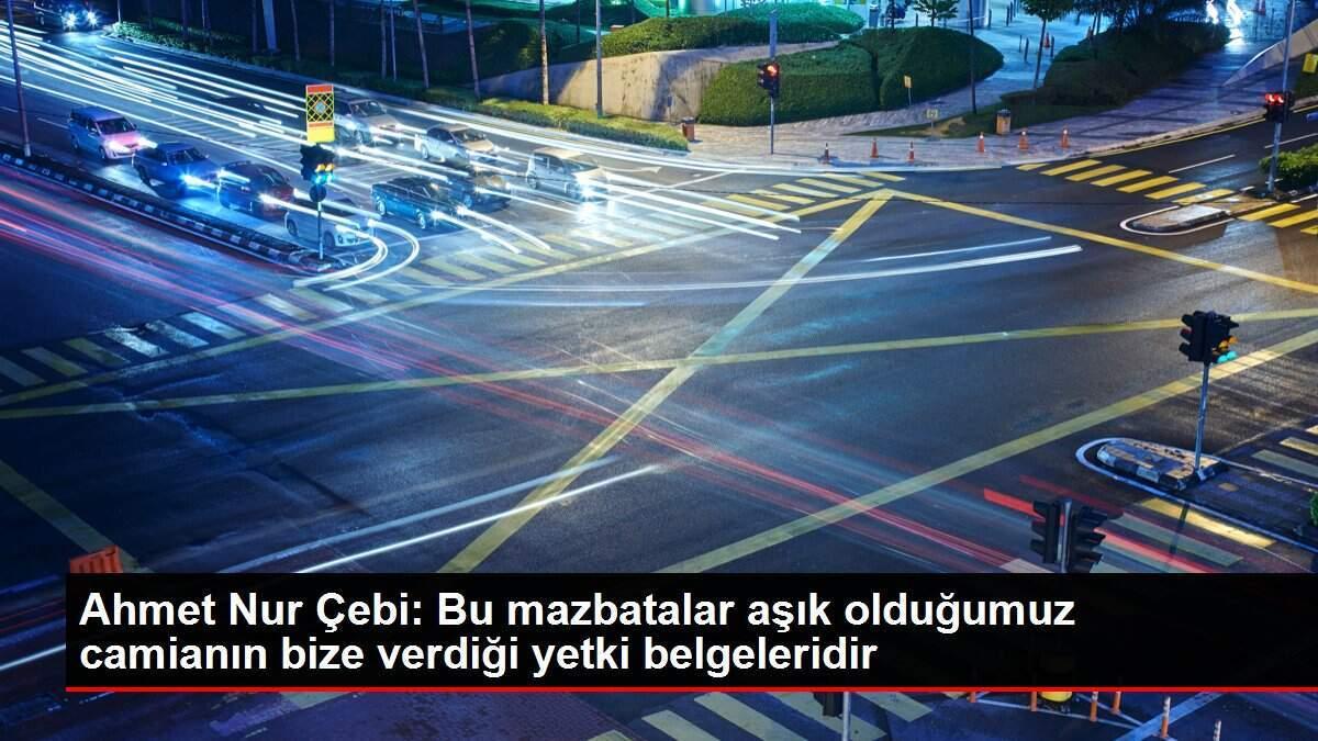 Ahmet Nur Çebi: Bu mazbatalar aşık olduğumuz camianın bize verdiği yetki belgeleridir