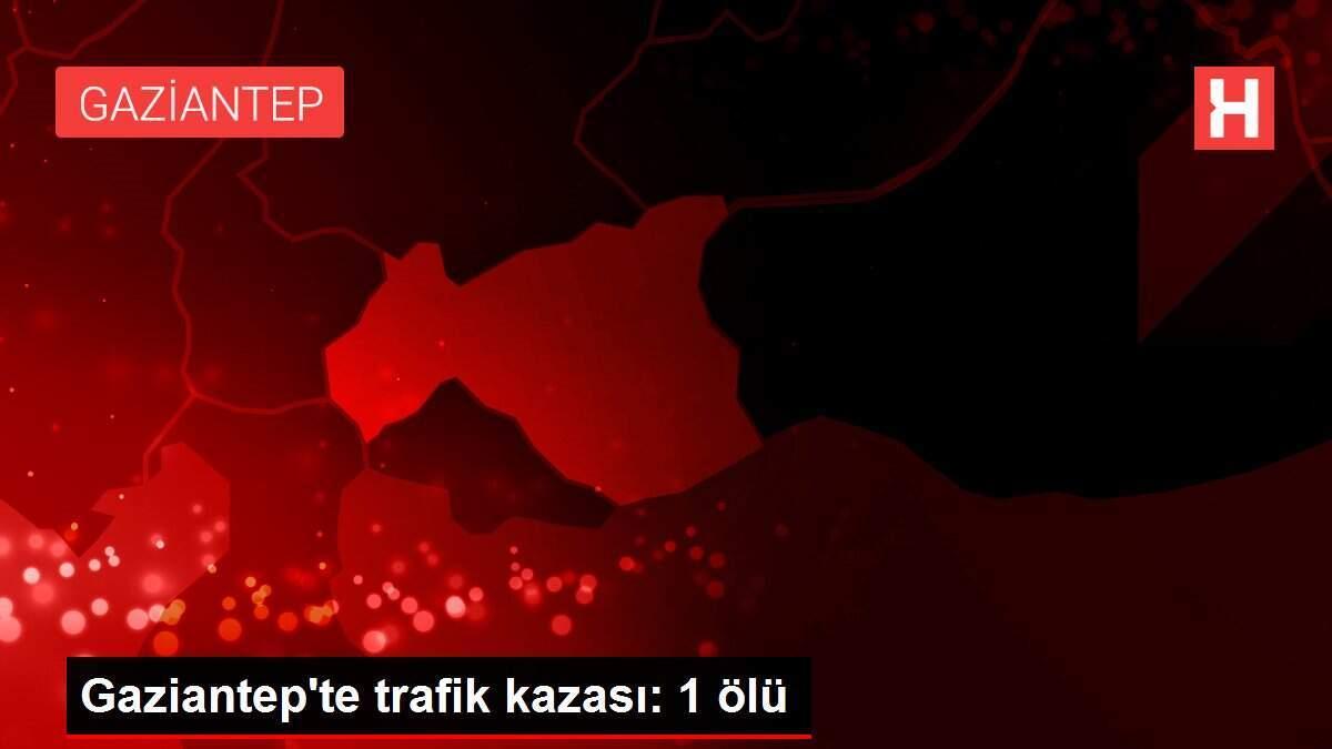 Gaziantep'te trafik kazası: 1 ölü
