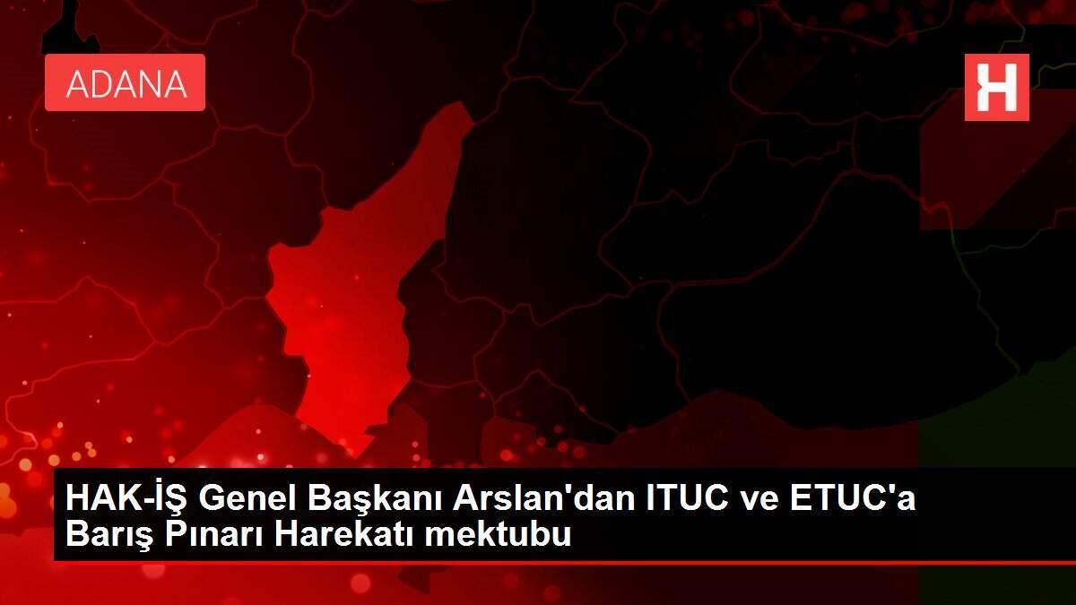 HAK-İŞ Genel Başkanı Arslan'dan ITUC ve ETUC'a Barış Pınarı Harekatı mektubu