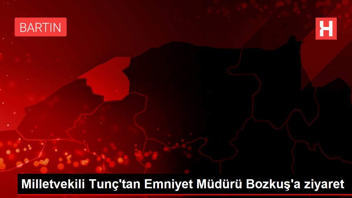 Milletvekili Tunç'tan Emniyet Müdürü Bozkuş'a ziyaret