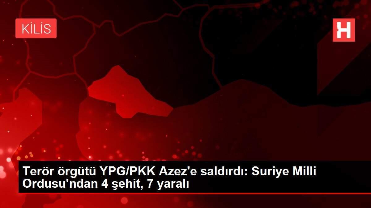 Terör örgütü YPG/PKK Azez'e saldırdı: Suriye Milli Ordusu'ndan 4 şehit, 7 yaralı