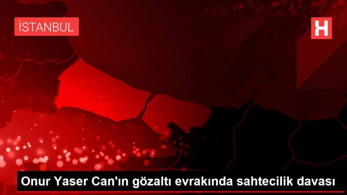 Onur Yaser Can'ın gözaltı evrakında sahtecilik davası