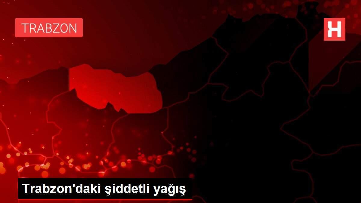 Trabzon'daki şiddetli yağış