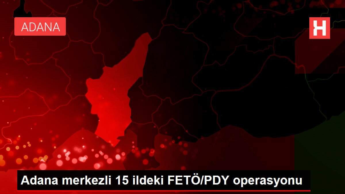Adana merkezli 15 ildeki FETÖ/PDY operasyonu