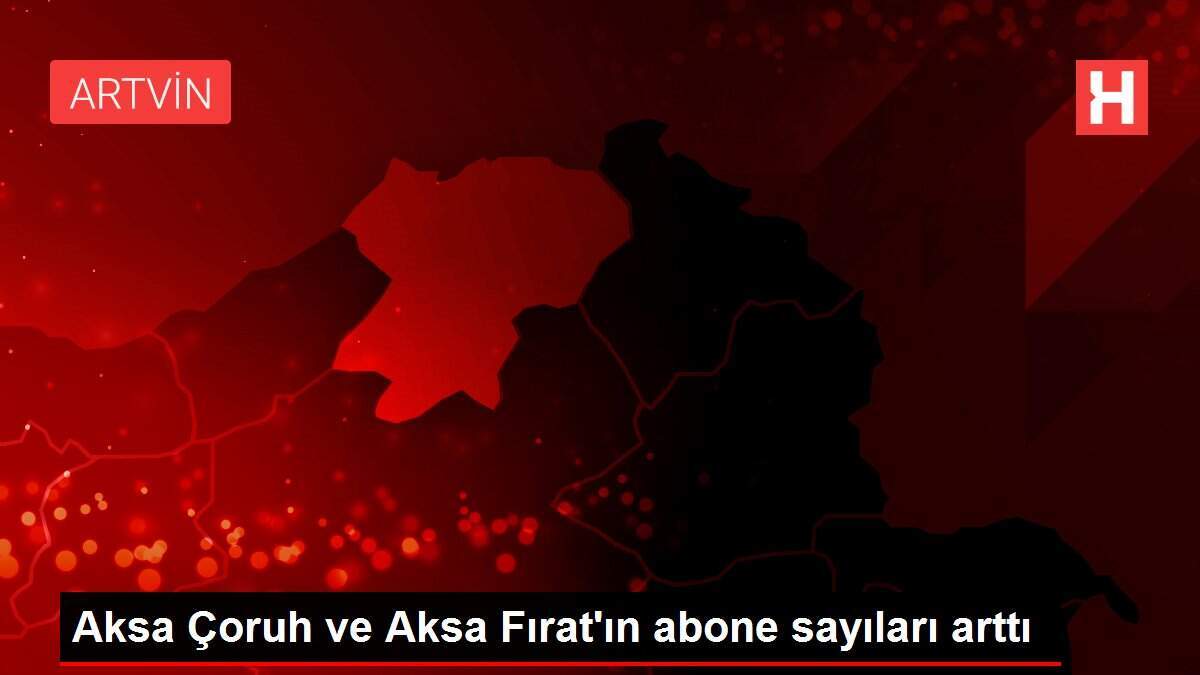 Aksa Çoruh ve Aksa Fırat'ın abone sayıları arttı