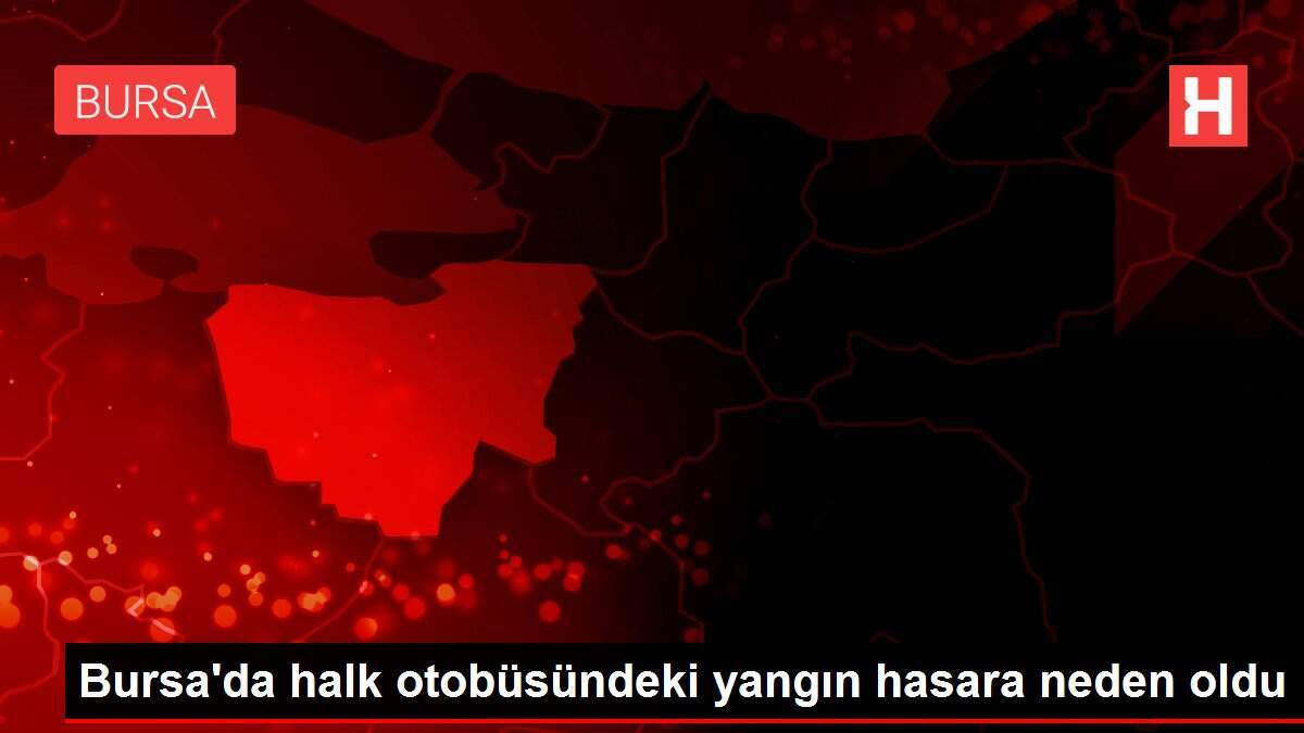 Bursa'da halk otobüsündeki yangın hasara neden oldu