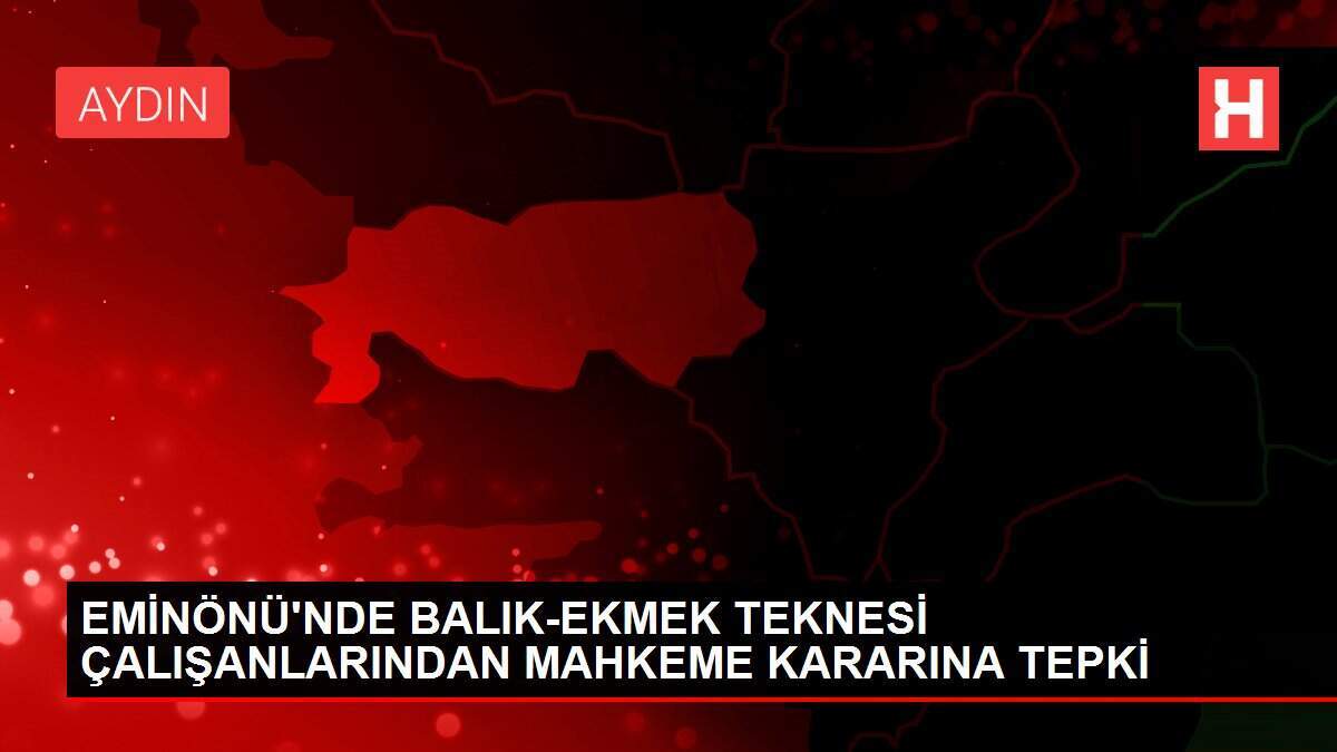 EMİNÖNÜ'NDE BALIK-EKMEK TEKNESİ ÇALIŞANLARINDAN MAHKEME KARARINA TEPKİ