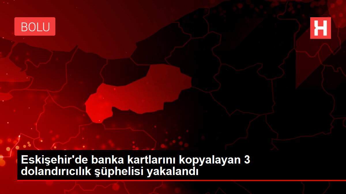 Eskişehir'de banka kartlarını kopyalayan 3 dolandırıcılık şüphelisi yakalandı