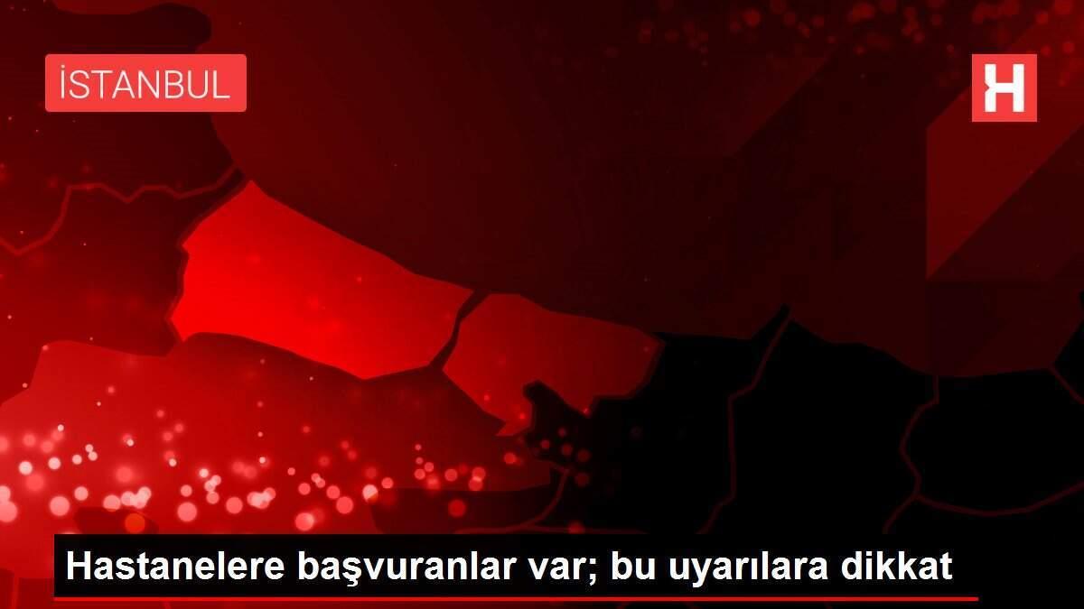 Hastanelere başvuranlar var; bu uyarılara dikkat