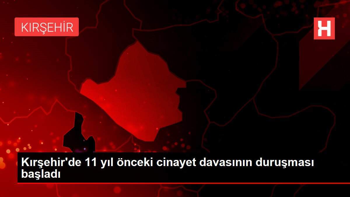 Kırşehir'de 11 yıl önceki cinayet davasının duruşması başladı