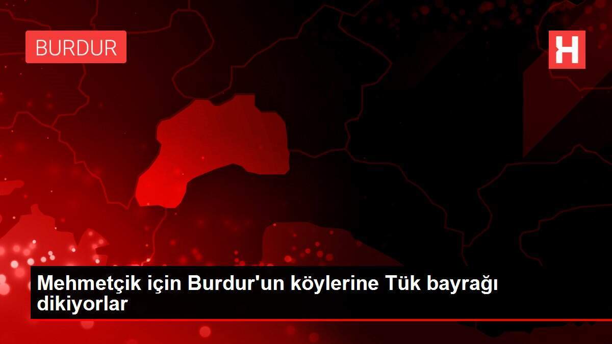 Mehmetçik için Burdur'un köylerine Tük bayrağı dikiyorlar