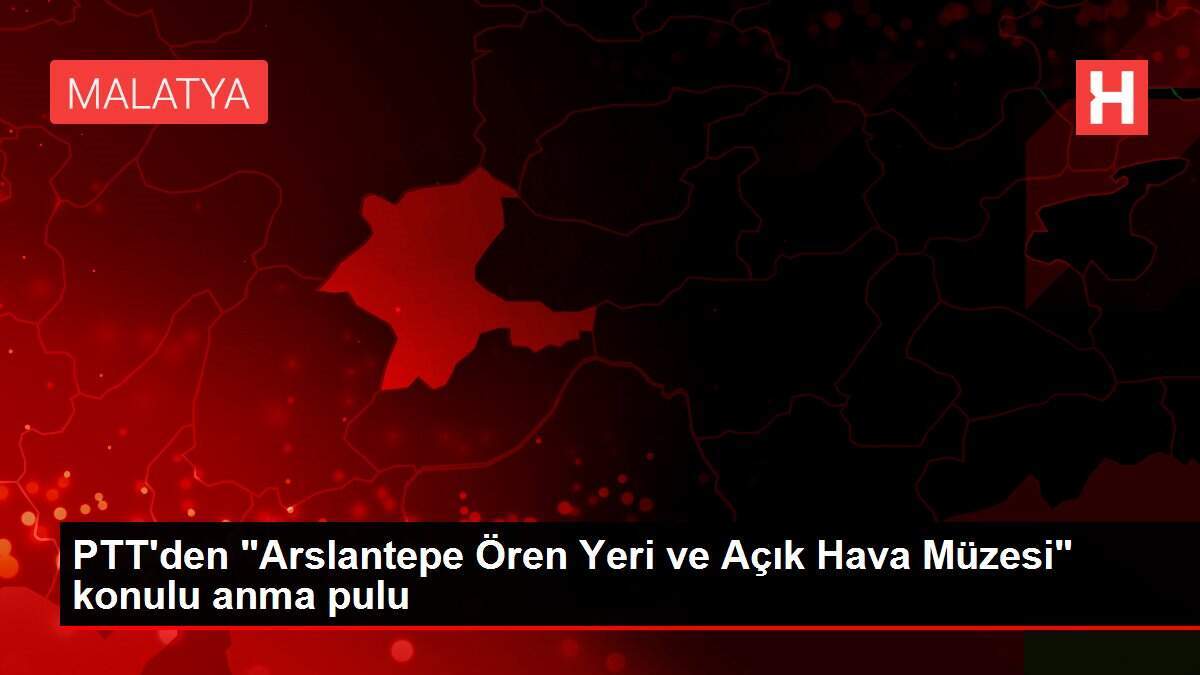 PTT'den 'Arslantepe Ören Yeri ve Açık Hava Müzesi' konulu anma pulu