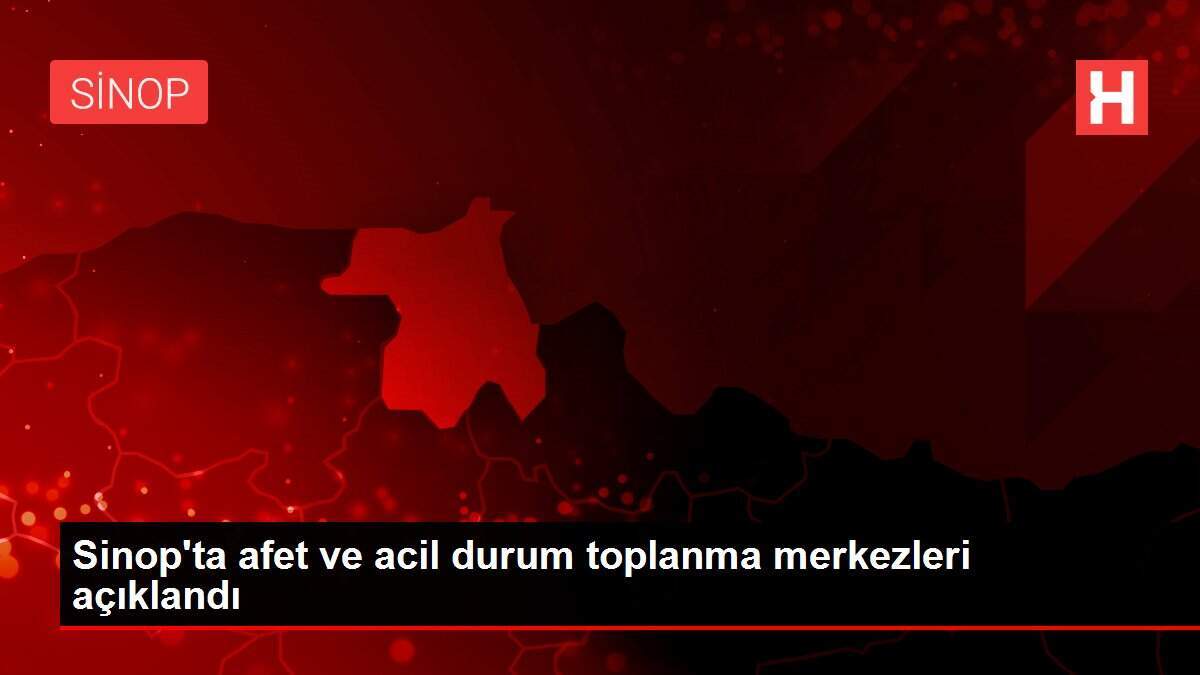 Sinop'ta afet ve acil durum toplanma merkezleri açıklandı
