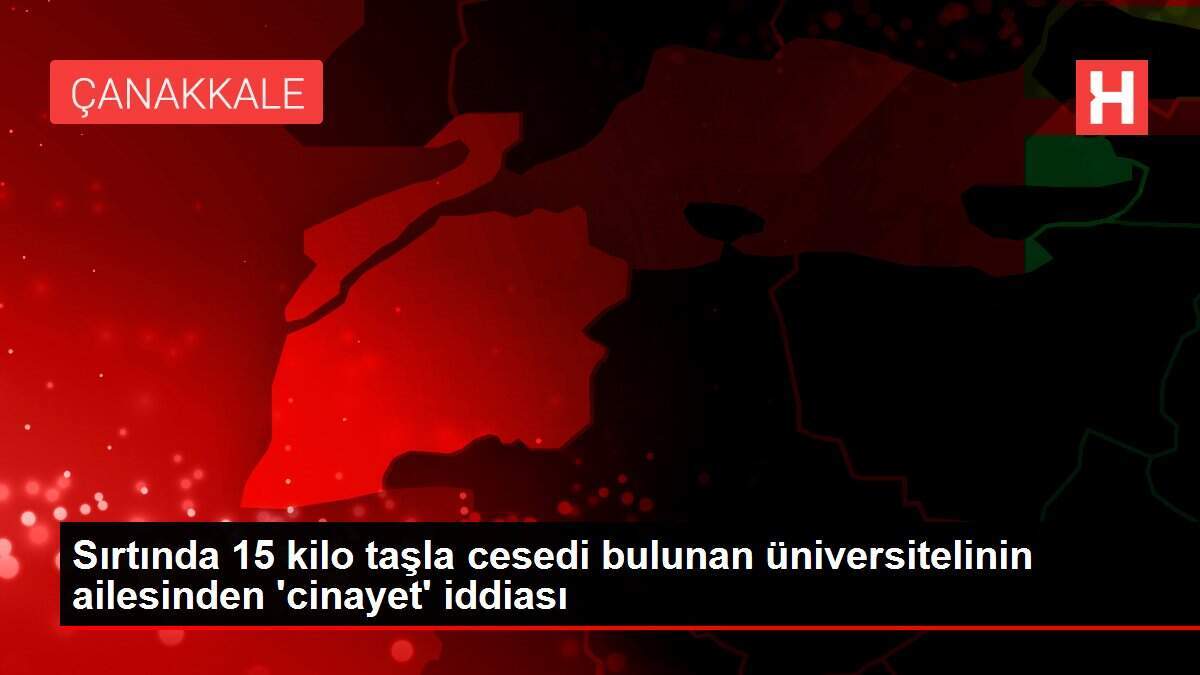Sırtında 15 kilo taşla cesedi bulunan üniversitelinin ailesinden 'cinayet' iddiası