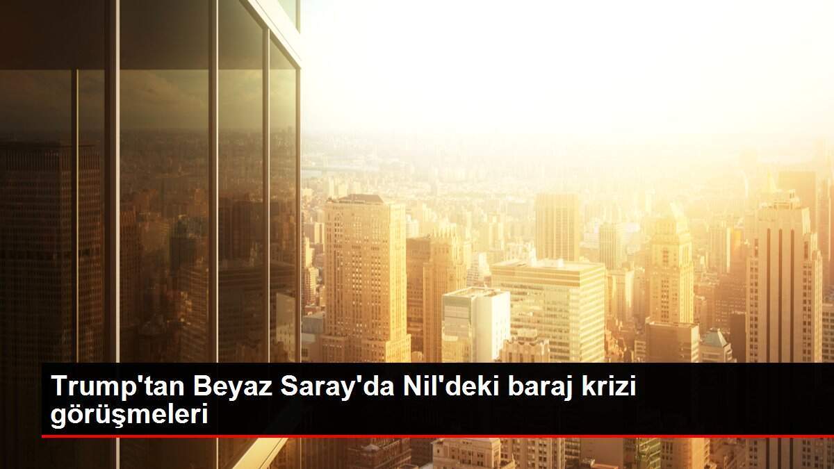 Trump'tan Beyaz Saray'da Nil'deki baraj krizi görüşmeleri