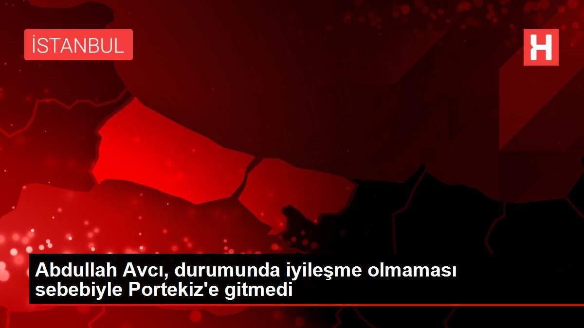 Abdullah Avcı, durumunda iyileşme olmaması sebebiyle Portekiz'e gitmedi