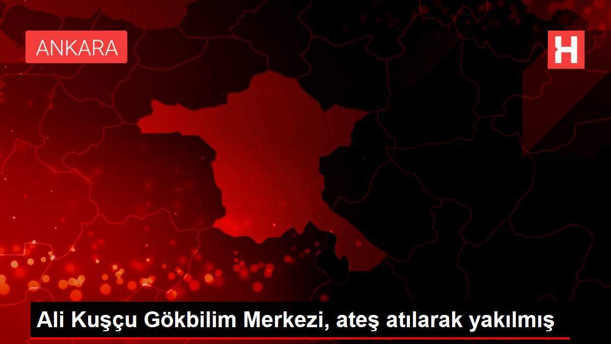 Ali Kuşçu Gökbilim Merkezi, ateş atılarak yakılmış