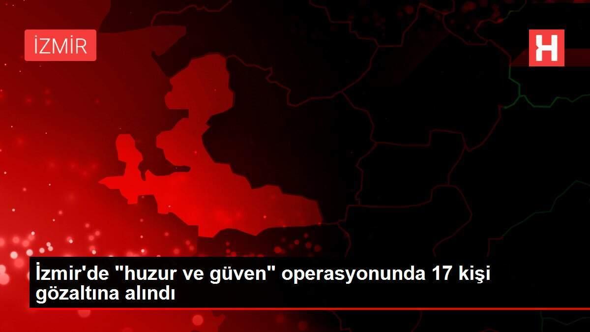 İzmir'de 'huzur ve güven' operasyonunda 17 kişi gözaltına alındı