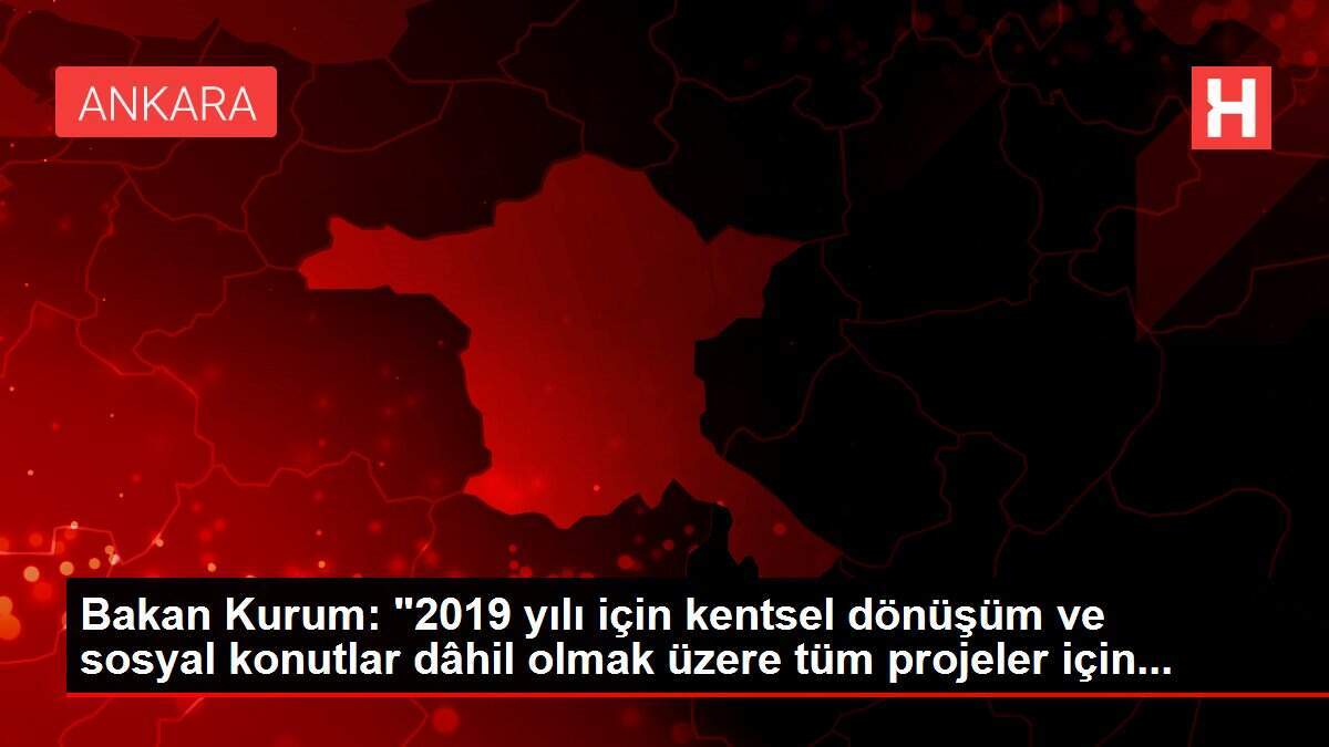 Bakan Kurum: '2019 yılı için kentsel dönüşüm ve sosyal konutlar dâhil olmak üzere tüm projeler için...