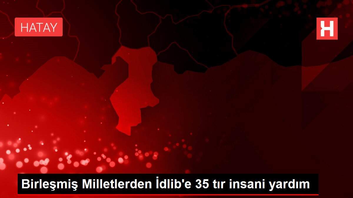 Birleşmiş Milletlerden İdlib'e 35 tır insani yardım