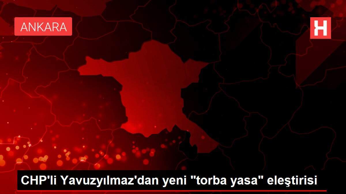 CHP'li Yavuzyılmaz'dan yeni 'torba yasa' eleştirisi