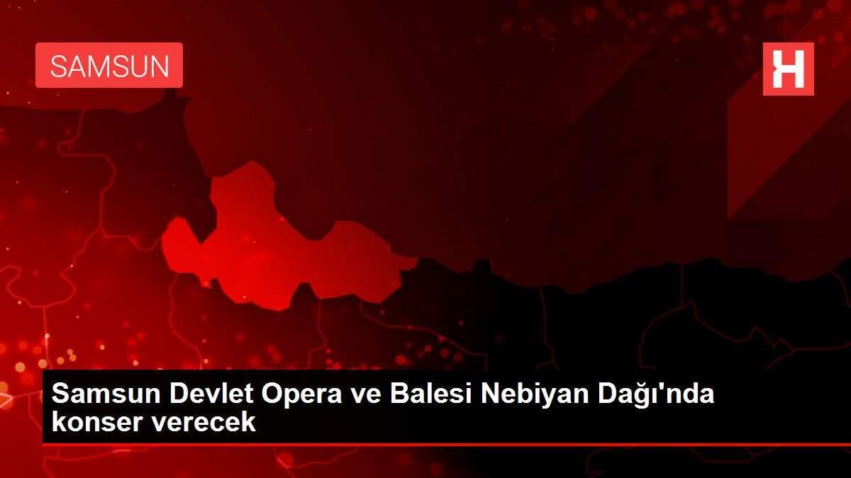 Samsun Devlet Opera ve Balesi Nebiyan Dağı'nda konser verecek Samsun Devlet Opera ve Balesi Nebiyan Dağı'nda konser verecek