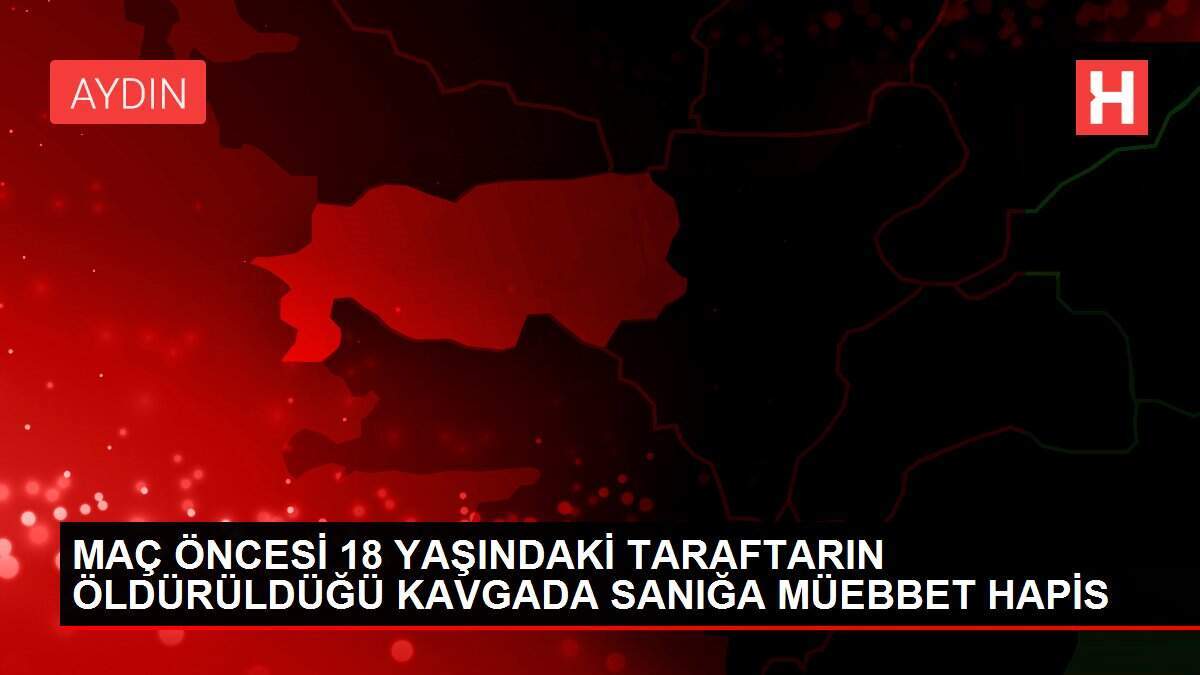 MAÇ ÖNCESİ 18 YAŞINDAKİ TARAFTARIN ÖLDÜRÜLDÜĞÜ KAVGADA SANIĞA MÜEBBET HAPİS